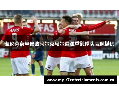 海伦芬荷甲惨败阿尔克马尔遭遇重创球队表现堪忧